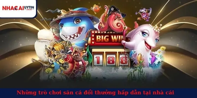 Những trò chơi săn cá đổi thưởng hấp dẫn tại nhà cái